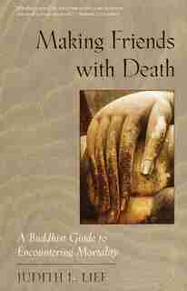 Making Friends With Death: A Buddhist Guide To Encountering Mortality by Judith L. Lief