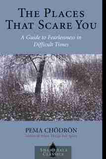 The Places that Scare You: A Guide to Fearlessness in Difficult Times by Pema Chodron