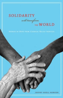 Solidarity Will Transform the World: Stories of Hope from Catholic Relief Services