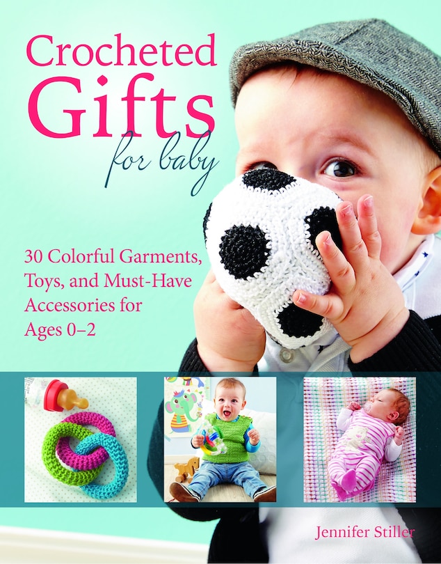 Crocheted Gifts For Baby: 30 Colorful Garments, Toys, And Must-have Accessories For Ages 0 To 24 Months