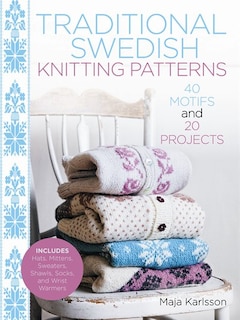 Traditional Swedish Knitting Patterns: 40 Motifs And 20 Projects For Knitters