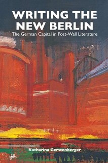 Writing The New Berlin: The German Capital In Post-wall Literature
