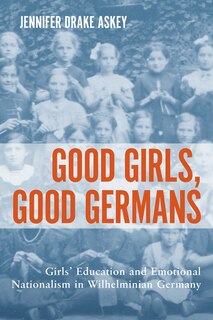 Good Girls, Good Germans: Girls' Education And Emotional Nationalism In Wilhelminian Germany