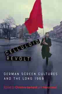 Celluloid Revolt: German Screen Cultures and the Long 1968 by Christina Gerhardt