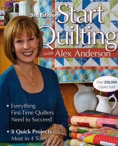 Start Quilting with Alex Anderson: Everything First-Time Quilters Need to Succeed; 8 Quick Projects--Most in 4 Sizes