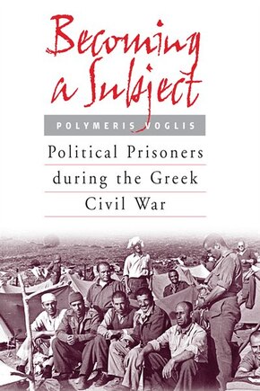 Becoming A Subject: Political Prisoners During The Greek Civil War, 1945-1950