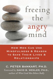 Freeing the Angry Mind: How Men Can Use Mindfulness And Reason To Save Their Lives And Relationships