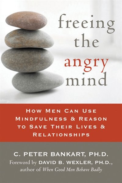 Freeing the Angry Mind: How Men Can Use Mindfulness And Reason To Save Their Lives And Relationships