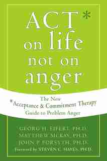 ACT on Life Not on Anger: The New Acceptance and Commitment Therapy Guide to Problem Anger by Georg H. Eifert