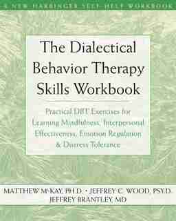 The Dialectical Behavior Therapy Skills Workbook: Practical DBT Exercises for Learning Mindfulness, Interpersonal Effectiveness, Emotion Regulation, by Matthew McKay