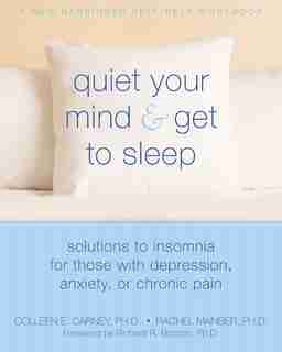Quiet Your Mind And Get To Sleep: Solutions To Insomnia For Those With Depression, Anxiety, Or Chronic Pain by Colleen E. Carney
