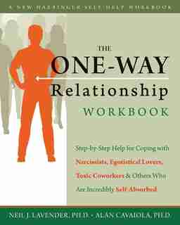 The One-Way Relationship Workbook: Step-by-Step Help for Coping With Narcissists, Egotistical Lovers, Toxic Coworkers, and Others Who Are Incredibly Self-Absorbed by Alan A. Cavaiola