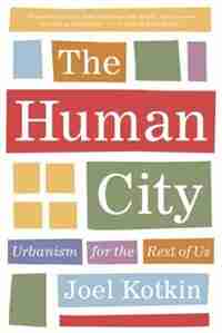 The Human City: Urbanism For The Rest Of Us by Joel Kotkin