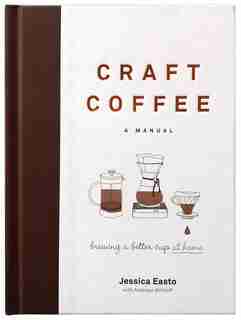 Craft Coffee: A Manual: Brewing A Better Cup At Home by Jessica Easto