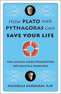 How Plato And Pythagoras Can Save Your Life: The Ancient Greek Prescription For Health And Happiness