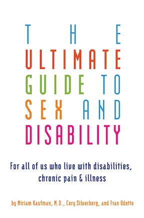 Ultimate Guide to Sex and Disability: For All of Us Who Live with Disabilities, Chronic Pain, and Illness