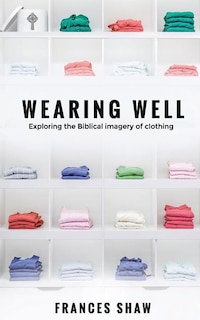 Wearing Well: Exploring The Biblical Imagery Of Clothing