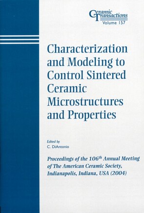 Characterization and Modeling to Control Sintered Ceramic Microstructures and Properties: Proceedings of the 106th Annual Meeting of The American Ceramic Society, Indianapolis, Indiana, USA 2004