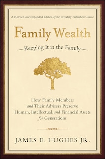 Family Wealth: Keeping It in the Family--How Family Members and Their Advisers Preserve Human, Intellectual, and Financial Assets for Generations