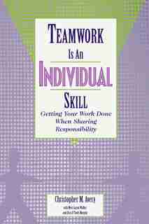 Teamwork Is an Individual Skill: Getting Your Work Done When Sharing Responsibility by Christopher M. Avery
