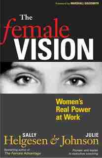 The Female Vision: Women's Real Power At Work by Sally Helgesen