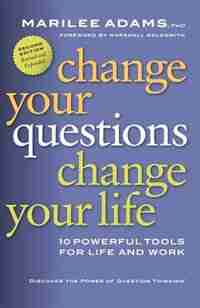 Change Your Questions, Change Your Life: 10 Powerful Tools For Life And Work by Marilee Adams