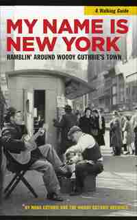 My Name Is New York: Ramblin' Around Woody Guthrie's Town by Nora Guthrie