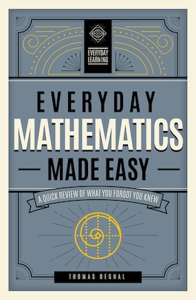 Everyday Mathematics Made Easy: A Quick Review Of What You Forgot You Knew