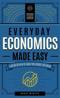 Everyday Economics Made Easy: A Quick Review Of What You Forgot You Knew