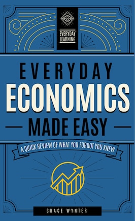 Everyday Economics Made Easy: A Quick Review Of What You Forgot You Knew