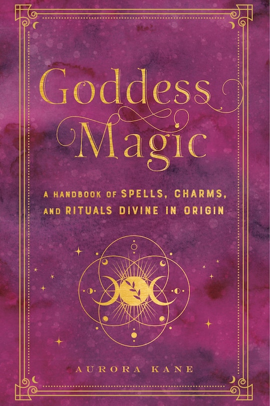 GODDESS MAGICK: A Handbook Of Spells, Charms, And Rituals Divine In Origin