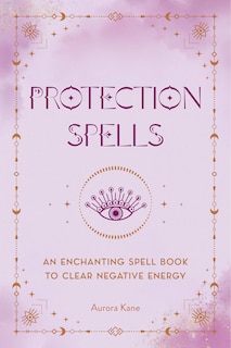 Protection Spells: An Enchanting Spell Book to Clear Negative Energy