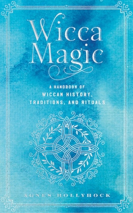 Wicca Magic: A Handbook of Wiccan History, Traditions, and Rituals