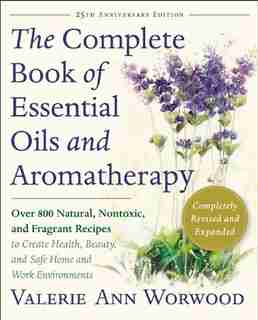 The Complete Book of Essential Oils and Aromatherapy, Revised and Expanded: Over 800 Natural, Nontoxic, and Fragrant Recipes to Create Health, Beauty, and Safe Home and Work Environments by Valerie Ann Worwood