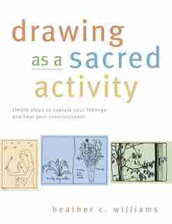 Drawing as a Sacred Activity: Simple Steps to Explore Your Feelings and Heal Your Consciousness by Heather C. Williams