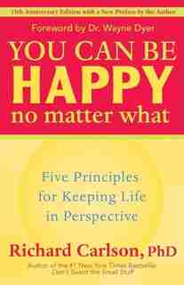 You Can Be Happy No Matter What: Five Principles for Keeping Life in Perspective by Richard Carlson