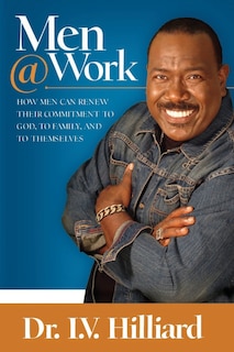 Men @ Work: How Men Can Renew Their Commitments To God, To Family And To Themselves