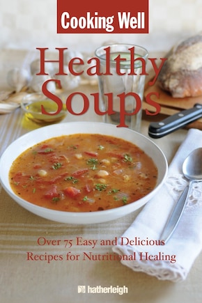 Cooking Well: Healthy Soups: Over 75 Easy And Delicious Recipes For Nutritional Healing