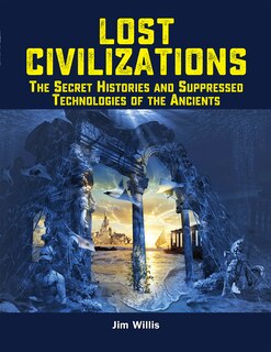 Lost Civilizations: The Secret Histories And Suppressed Technologies Of The Ancients