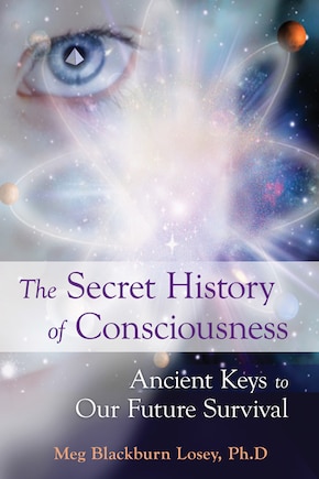 The Secret History Of Consciousness: Ancient Keys To Our Future Survival