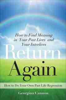 Return Again: How To Find Meaning In Your Past Lives And Your Interlives by Georgina Cannon