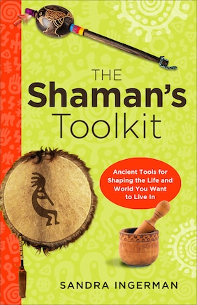 The Shaman's Toolkit: Ancient Tools For Shaping The Life And World You Want To Live In