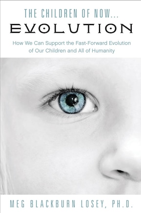 The Children Of Now . . . Evolution: How We Can Support The Fast-forward Evolution Of Our Children And Our Race