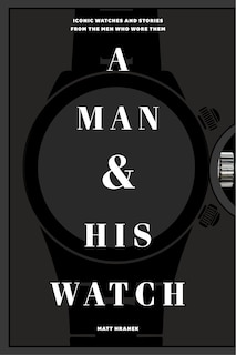 A Man & His Watch: Iconic Watches and Stories from the Men Who Wore Them