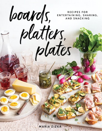 Boards, Platters, Plates: Recipes For Entertaining, Sharing, And Snacking