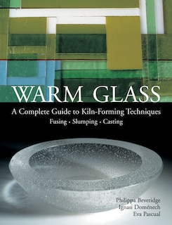 Warm Glass: A Complete Guide To Kiln-forming Techniques: Fusing · Slumping · Casting