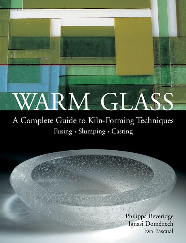 Warm Glass: A Complete Guide To Kiln-forming Techniques: Fusing · Slumping · Casting