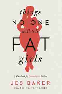 Things No One Will Tell Fat Girls: A Handbook For Unapologetic Living by Jes Baker