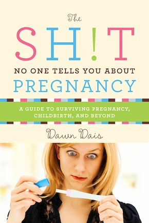 The Sh!t No One Tells You About Pregnancy: A Guide To Surviving Pregnancy, Childbirth, And Beyond