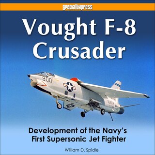 Vought F-8 Crusader: Development Of The Navy's First Supersonic Jet Fighter